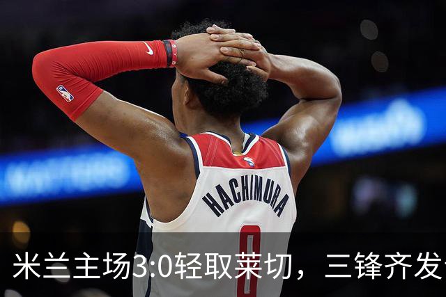 米兰主场3:0轻取莱切，三锋齐发晋级16强