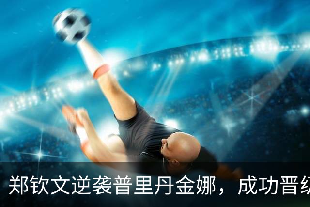 郑钦文逆袭普里丹金娜，成功晋级美网女单正赛
