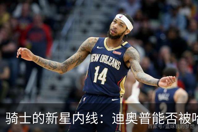 骑士的新星内线：迪奥普能否被哈登激活？